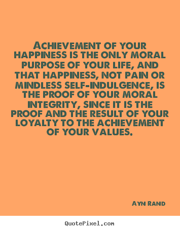 Achievement of your happiness is the only moral purpose of your.. Ayn Rand  success quotes