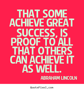 That some achieve great success, is proof to all that others.. Abraham Lincoln greatest success quotes