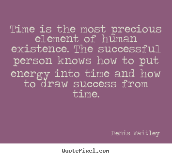 Time is the most precious element of human existence. the successful.. Denis Waitley top success quotes