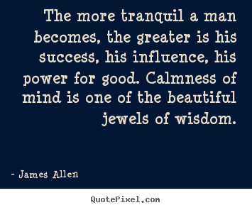 James Allen picture quotes - The more tranquil a man becomes, the greater is his success,.. - Success quotes