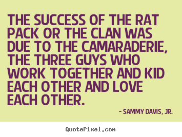 The success of the rat pack or the clan was due to the.. Sammy Davis, Jr. top success quotes