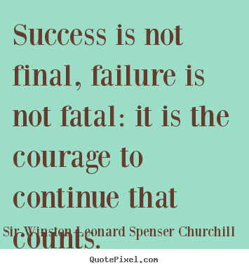 Success is not final, failure is not fatal: it is the courage to continue.. Sir Winston Leonard Spenser Churchill  success quotes