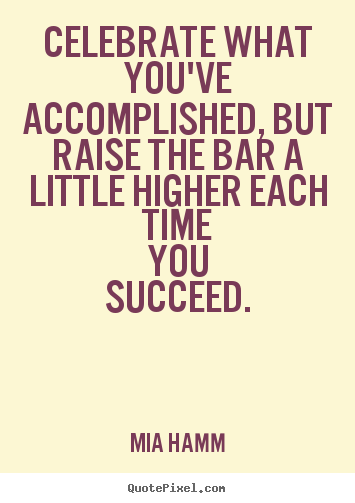 Mia Hamm picture quotes - Celebrate what you've accomplished, but raise the bar.. - Success quotes