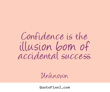 Confidence is the illusion born of accidental.. Unknown best success quotes