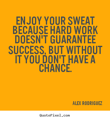 Quotes about success - Enjoy your sweat because hard work doesn't guarantee success, but without..