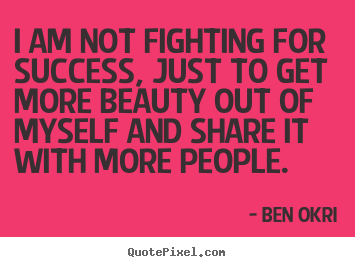 Make personalized picture quotes about success - I am not fighting for success, just to get more beauty out..