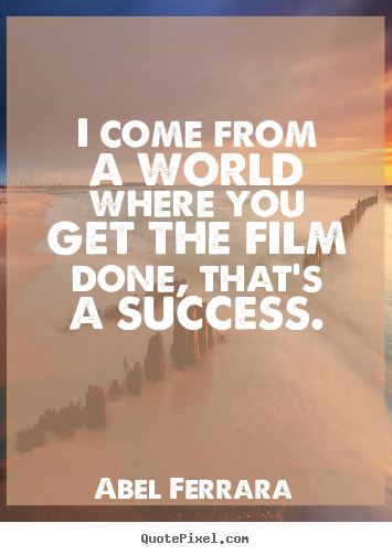 Abel Ferrara poster quotes - I come from a world where you get the film done, that's a success. - Success quotes