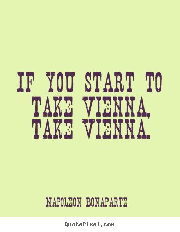 Napoleon Bonaparte picture quotes - If you start to take vienna, take vienna. - Success quotes