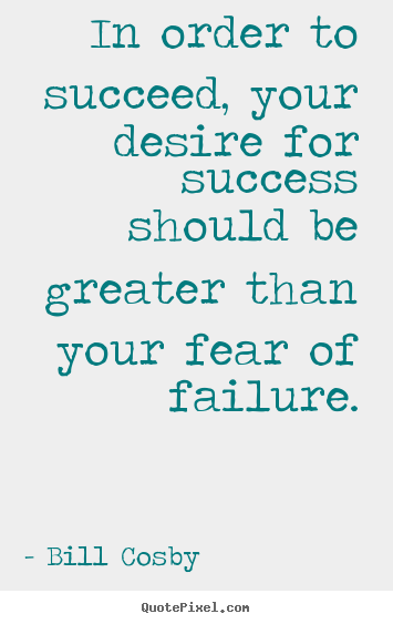 In order to succeed, your desire for success should be greater.. Bill Cosby popular success quotes