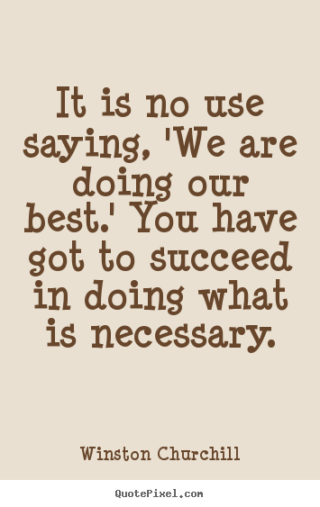 Make personalized picture quotes about success - It is no use saying, 'we are doing our best.' you have got to succeed..
