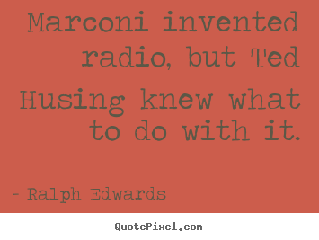 Marconi invented radio, but ted husing knew what to do with it. Ralph Edwards best success quote