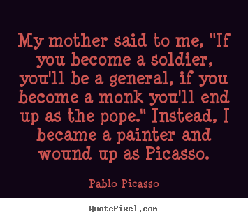 My mother said to me, "if you become a soldier, you'll be.. Pablo Picasso greatest success quotes