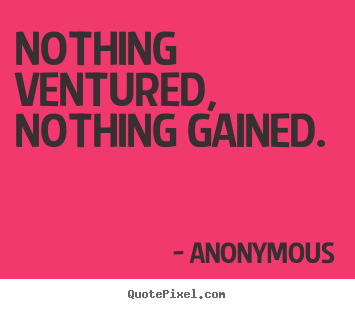 Nothing ventured, nothing gained. Anonymous top success quote