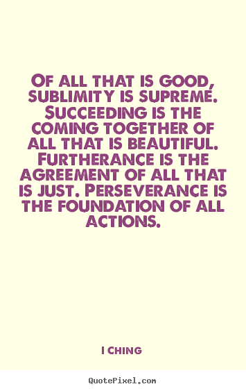 Success quotes - Of all that is good, sublimity is supreme. succeeding is the..