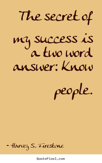 The secret of my success is a two word answer:.. Harvey S. Firestone great success quote