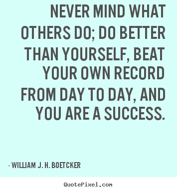Never mind what others do; do better than yourself, beat your.. William J. H. Boetcker  success quotes