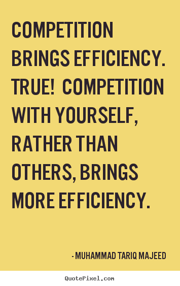 Competition brings efficiency. true! competition.. Muhammad Tariq Majeed  success quotes