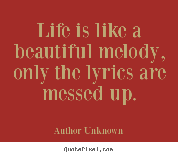 Life is like a beautiful melody, only the lyrics are.. Author Unknown  success sayings
