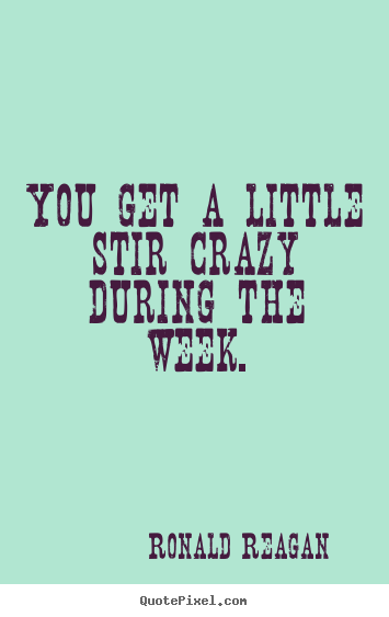 Ronald Reagan picture sayings - You get a little stir crazy during the week. - Success quote