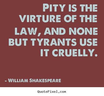 Quotes about success - Pity is the virture of the law, and none but tyrants use it cruelly.