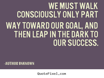 Create picture quotes about success - We must walk consciously only part way toward our goal, and then leap..