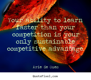 Success quotes - Your ability to learn faster than your competition is..