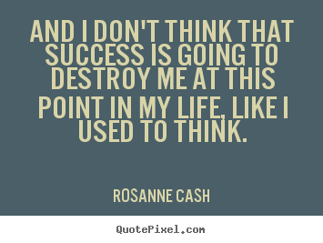 And i don't think that success is going to destroy.. Rosanne Cash  success sayings