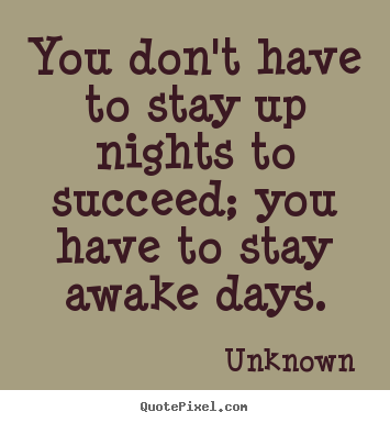 Quotes about success - You don't have to stay up nights to succeed; you have to stay awake days.