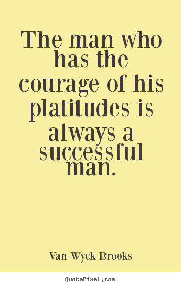 How to make picture quotes about success - The man who has the courage of his platitudes is always..