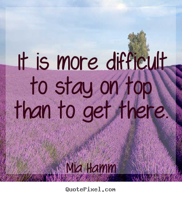 It is more difficult to stay on top than to get there. Mia Hamm greatest success quotes
