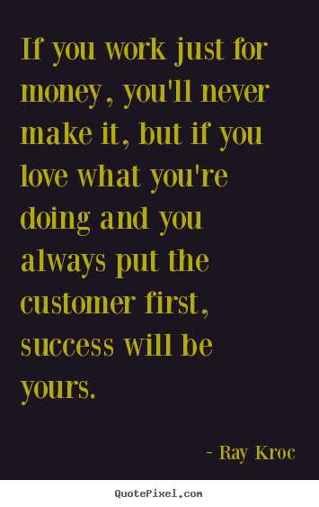 If you work just for money, you'll never make it, but if you love what.. Ray Kroc greatest success quote