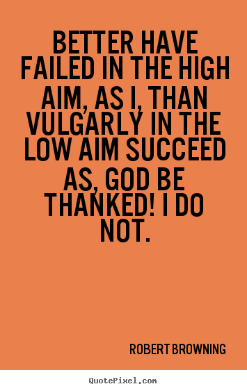 Robert Browning picture quotes - Better have failed in the high aim, as i, than vulgarly.. - Success quotes