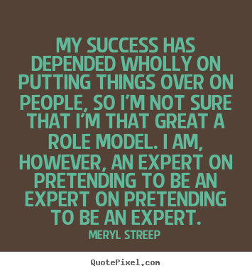 My success has depended wholly on putting things.. Meryl Streep great success quotes