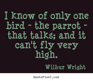 I know of only one bird - the parrot - that talks; and it can't.. Wilbur Wright top success quotes