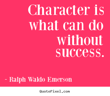 Character is what can do without success. Ralph Waldo Emerson greatest success quotes