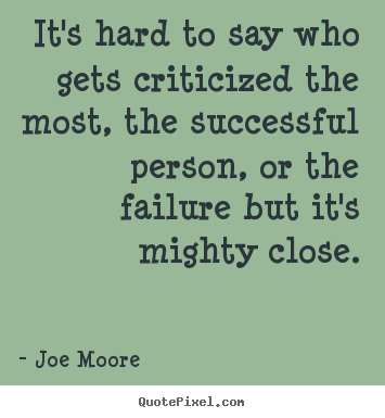 Quotes about success - It's hard to say who gets criticized the most, the successful..