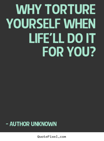 Author Unknown picture quotes - Why torture yourself when life'll do it for you? - Success quotes