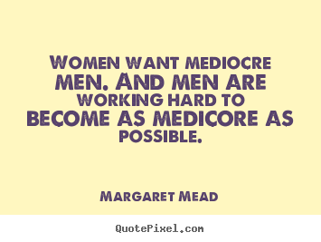 Margaret Mead photo quotes - Women want mediocre men. and men are working hard.. - Success quotes