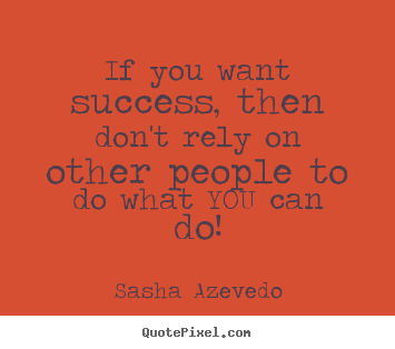 Success quotes - If you want success, then don't rely on other people to do what you..
