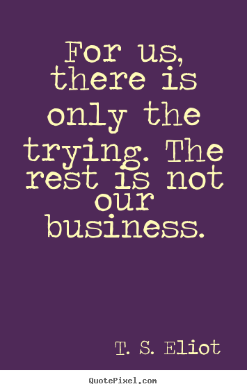 Quotes about success - For us, there is only the trying. the rest is not..
