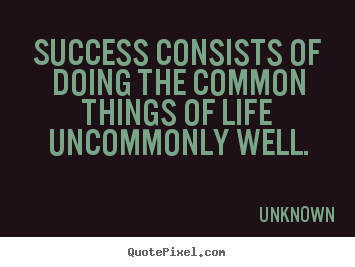 Success consists of doing the common things of life uncommonly.. Unknown good success quotes