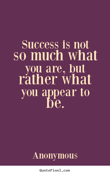 Anonymous picture quotes - Success is not so much what you are, but rather what you appear to.. - Success quotes