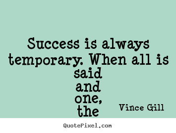 Success is always temporary. when all is said and one, the only thing.. Vince Gill good success quotes