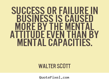 Success or failure in business is caused more by the mental attitude.. Walter Scott  success quote