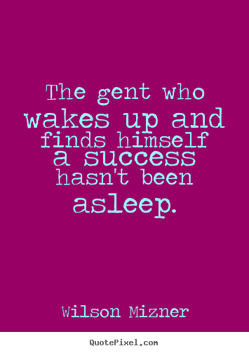 Wilson Mizner poster quotes - The gent who wakes up and finds himself a success hasn't.. - Success quotes