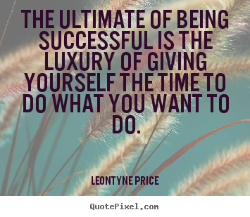 The ultimate of being successful is the luxury of giving yourself.. Leontyne Price top success quotes