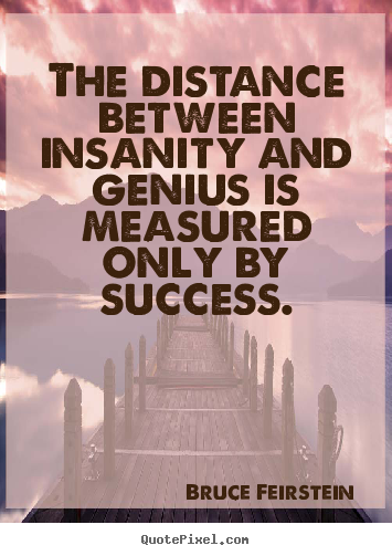 Success quote - The distance between insanity and genius is measured..