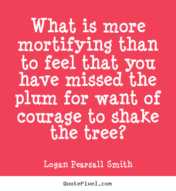 What is more mortifying than to feel that you have missed the.. Logan Pearsall Smith popular success quotes