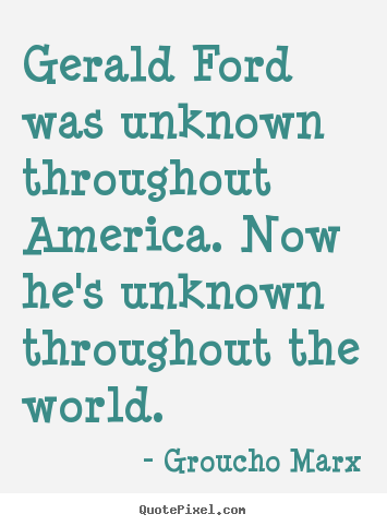 Groucho Marx poster quotes - Gerald ford was unknown throughout america. now he's unknown.. - Success quotes