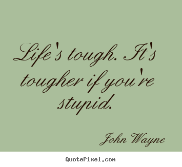 Life's tough. it's tougher if you're stupid. John Wayne greatest success quotes